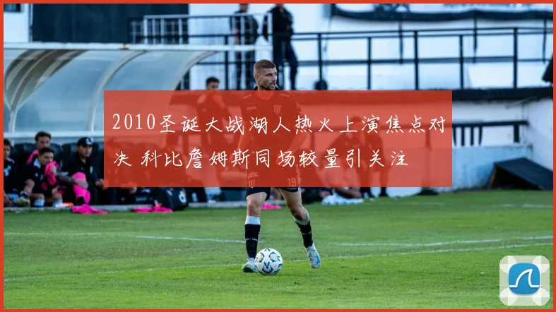 2010圣诞大战湖人热火上演焦点对决 科比詹姆斯同场较量引关注