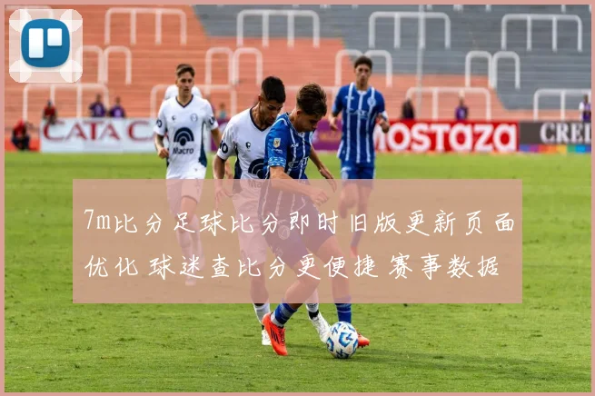 7m比分足球比分即时旧版更新页面优化 球迷查比分更便捷 赛事数据同步更稳定