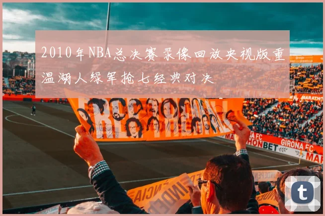 2010年NBA总决赛录像回放央视版重温湖人绿军抢七经典对决