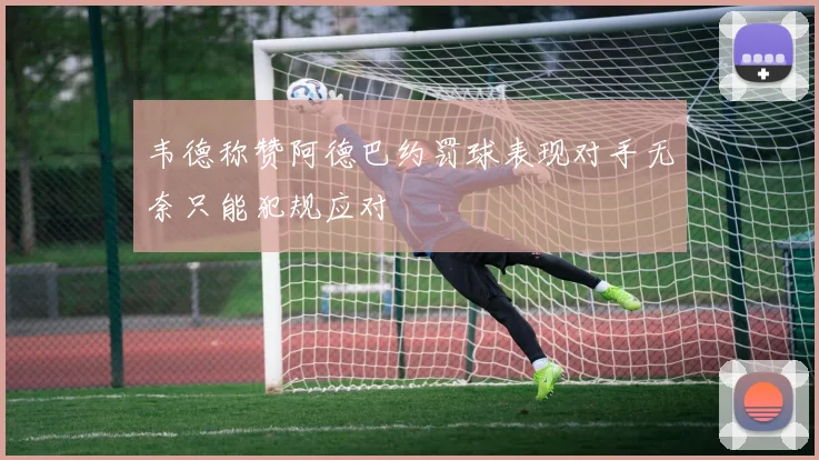 韦德称赞阿德巴约罚球表现对手无奈只能犯规应对