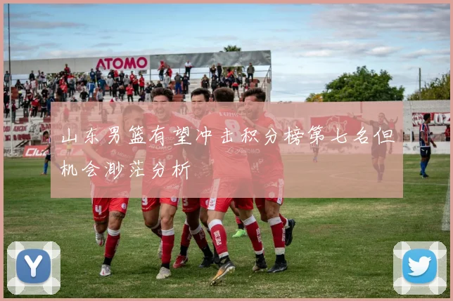 山东男篮有望冲击积分榜第七名但机会渺茫分析