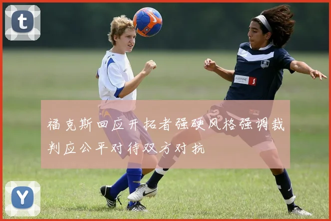 福克斯回应开拓者强硬风格强调裁判应公平对待双方对抗