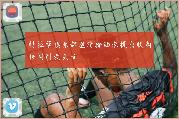 特拉萨俱乐部澄清梅西未提出收购传闻引发关注