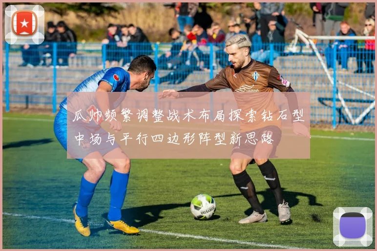 瓜帅频繁调整战术布局探索钻石型中场与平行四边形阵型新思路