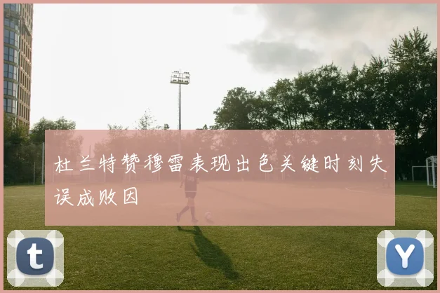杜兰特赞穆雷表现出色关键时刻失误成败因