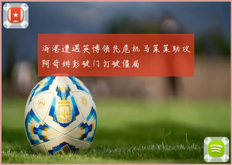 海港遭遇英博领先危机马莱莱助攻阿奇姆彭破门打破僵局