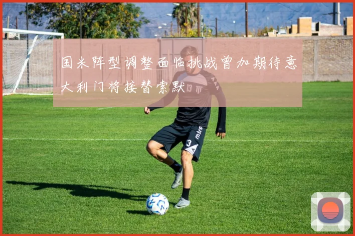 国米阵型调整面临挑战曾加期待意大利门将接替索默