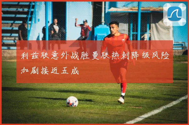 利兹联意外战胜曼联热刺降级风险加剧接近五成