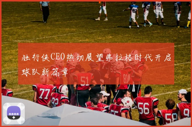 独行侠CEO热切展望弗拉格时代开启球队新篇章