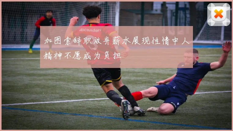 加图索辞职放弃薪水展现性情中人精神不愿成为负担