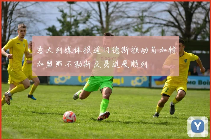 意大利媒体报道门德斯推动乌加特加盟那不勒斯交易进展顺利