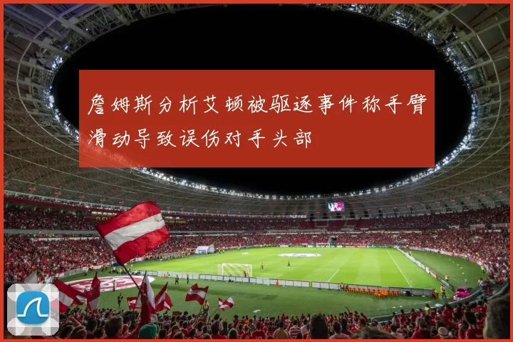詹姆斯分析艾顿被驱逐事件称手臂滑动导致误伤对手头部