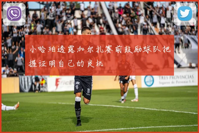 小哈珀透露加尔扎赛前鼓励球队把握证明自己的良机