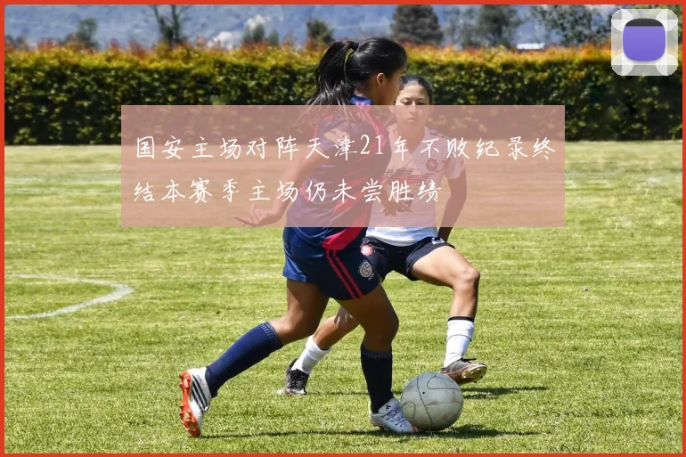 国安主场对阵天津21年不败纪录终结本赛季主场仍未尝胜绩