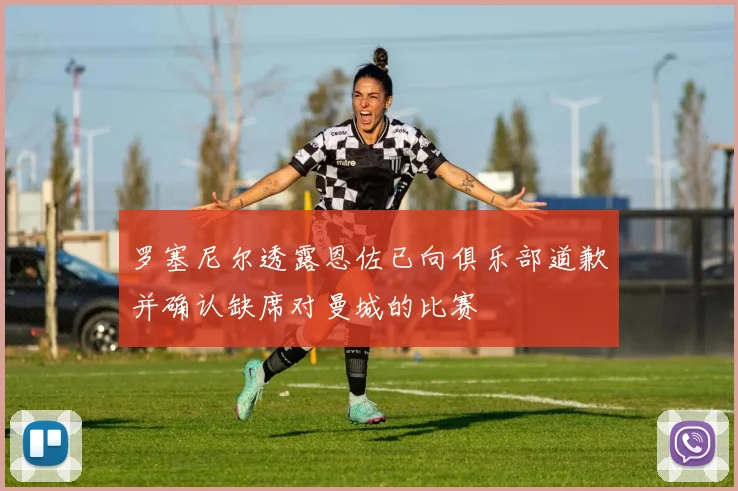 罗塞尼尔透露恩佐已向俱乐部道歉并确认缺席对曼城的比赛