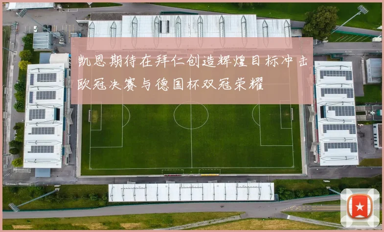 凯恩期待在拜仁创造辉煌目标冲击欧冠决赛与德国杯双冠荣耀