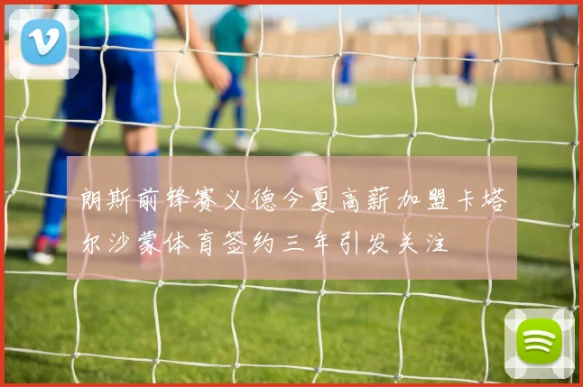 朗斯前锋赛义德今夏高薪加盟卡塔尔沙蒙体育签约三年引发关注