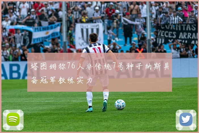 塔图姆称76人非传统7号种子纳斯具备冠军教练实力
