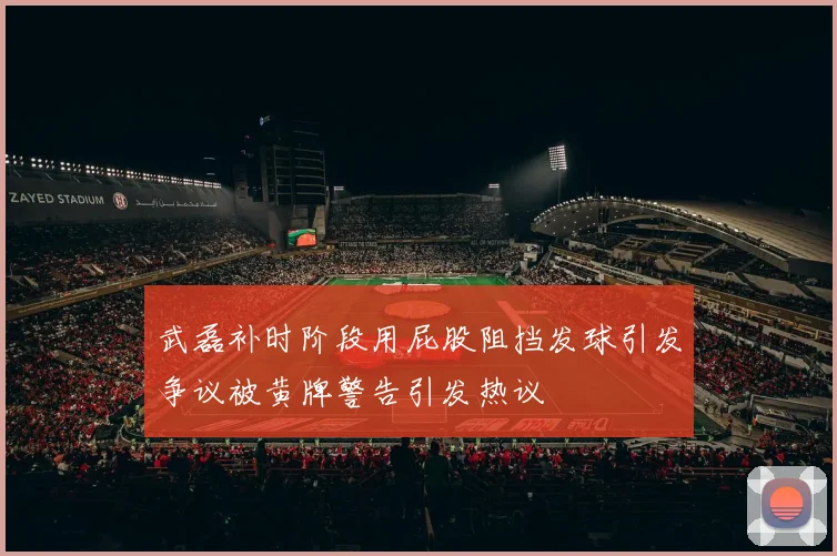 武磊补时阶段用屁股阻挡发球引发争议被黄牌警告引发热议