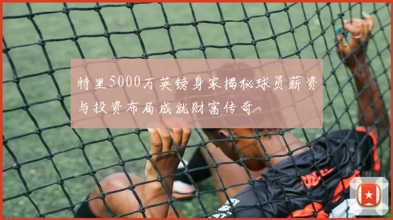 特里5000万英镑身家揭秘球员薪资与投资布局成就财富传奇