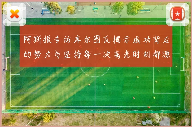 阿斯报专访库尔图瓦揭示成功背后的努力与坚持每一次高光时刻都源于汗水付出
