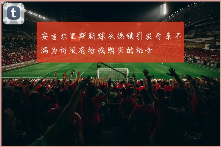 安吉尔里斯新球衣热销引发母亲不满为何没有给我购买的机会