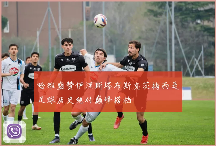 哈维盛赞伊涅斯塔布斯克茨梅西是足球历史绝对巅峰搭档
