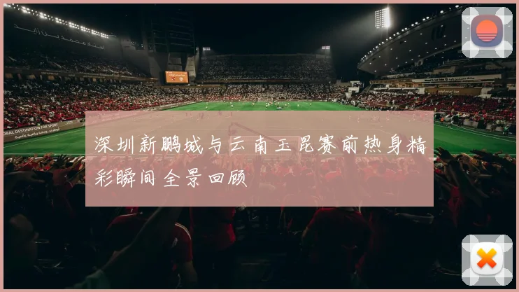 深圳新鹏城与云南玉昆赛前热身精彩瞬间全景回顾