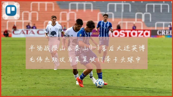半场战报山东泰山0-1落后大连英博毛伟杰助攻马莱莱破门泽卡头球中柱